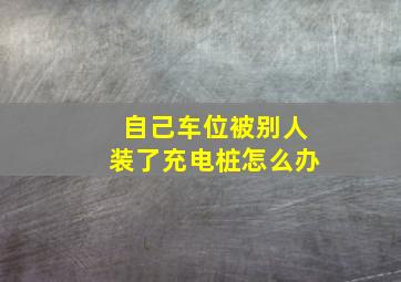 自己车位被别人装了充电桩怎么办