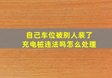 自己车位被别人装了充电桩违法吗怎么处理