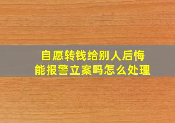 自愿转钱给别人后悔能报警立案吗怎么处理