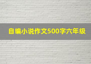 自编小说作文500字六年级