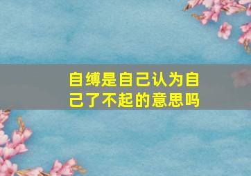 自缚是自己认为自己了不起的意思吗