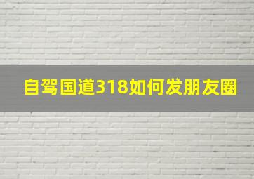 自驾国道318如何发朋友圈