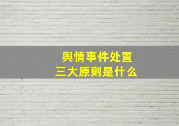 舆情事件处置三大原则是什么