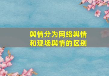 舆情分为网络舆情和现场舆情的区别