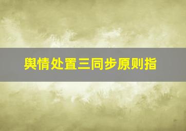 舆情处置三同步原则指