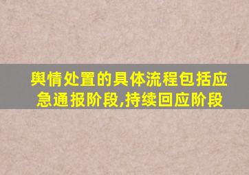 舆情处置的具体流程包括应急通报阶段,持续回应阶段