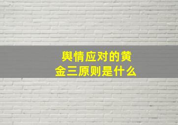 舆情应对的黄金三原则是什么