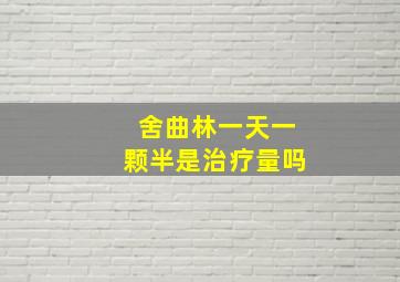 舍曲林一天一颗半是治疗量吗