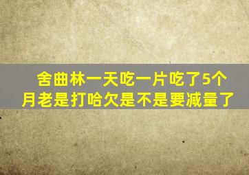 舍曲林一天吃一片吃了5个月老是打哈欠是不是要减量了