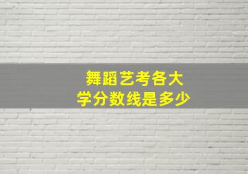 舞蹈艺考各大学分数线是多少