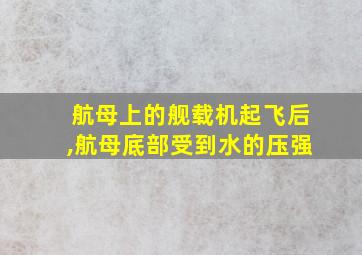 航母上的舰载机起飞后,航母底部受到水的压强