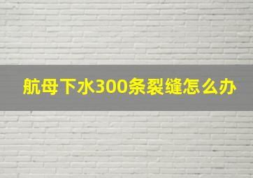 航母下水300条裂缝怎么办