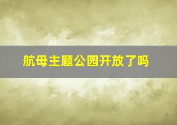 航母主题公园开放了吗