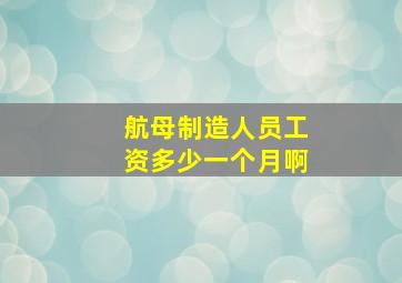 航母制造人员工资多少一个月啊