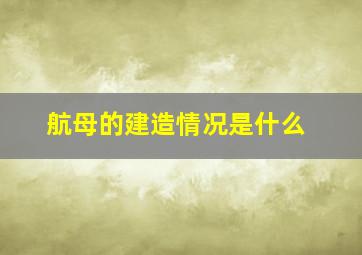 航母的建造情况是什么