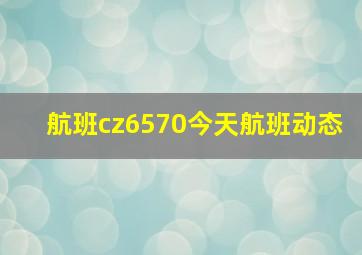 航班cz6570今天航班动态