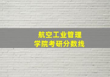 航空工业管理学院考研分数线