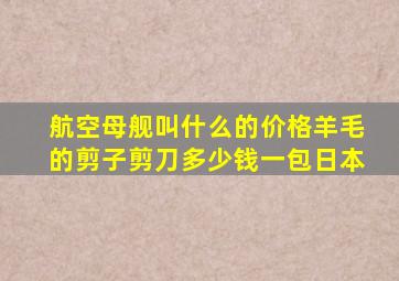 航空母舰叫什么的价格羊毛的剪子剪刀多少钱一包日本