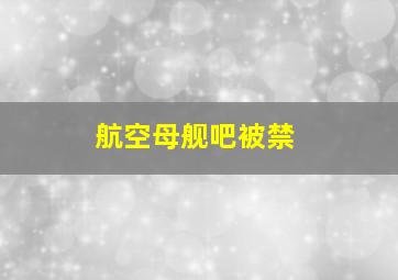 航空母舰吧被禁