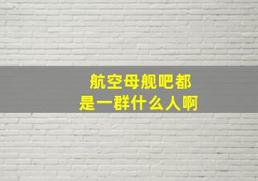 航空母舰吧都是一群什么人啊