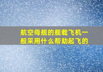 航空母舰的舰载飞机一般采用什么帮助起飞的