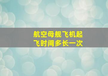 航空母舰飞机起飞时间多长一次