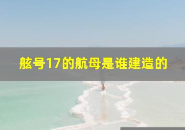 舷号17的航母是谁建造的