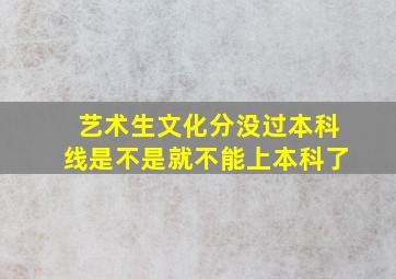 艺术生文化分没过本科线是不是就不能上本科了