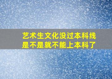 艺术生文化没过本科线是不是就不能上本科了