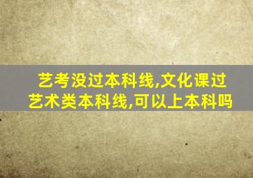 艺考没过本科线,文化课过艺术类本科线,可以上本科吗