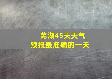 芜湖45天天气预报最准确的一天