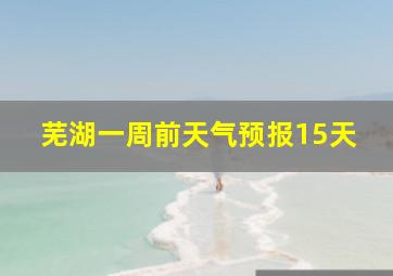 芜湖一周前天气预报15天