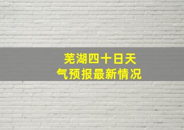 芜湖四十日天气预报最新情况