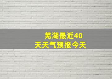 芜湖最近40天天气预报今天