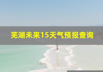 芜湖未来15天气预报查询