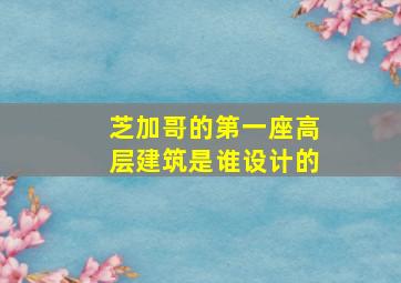 芝加哥的第一座高层建筑是谁设计的