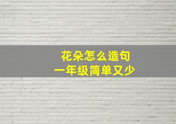 花朵怎么造句一年级简单又少