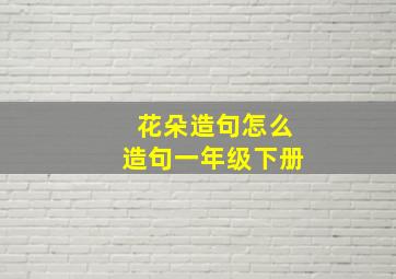 花朵造句怎么造句一年级下册