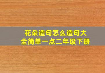 花朵造句怎么造句大全简单一点二年级下册