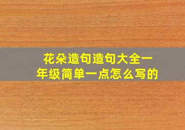 花朵造句造句大全一年级简单一点怎么写的