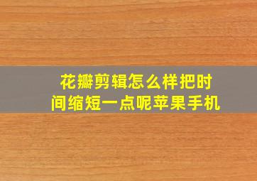 花瓣剪辑怎么样把时间缩短一点呢苹果手机