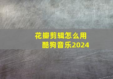 花瓣剪辑怎么用酷狗音乐2024