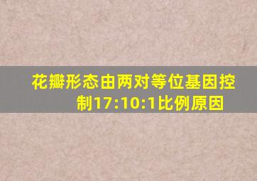 花瓣形态由两对等位基因控制17:10:1比例原因