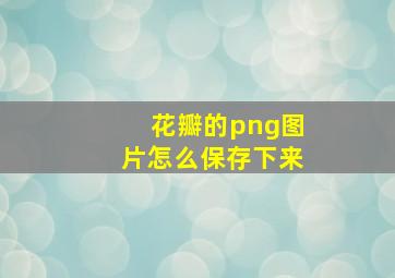 花瓣的png图片怎么保存下来