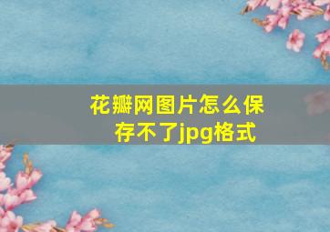 花瓣网图片怎么保存不了jpg格式