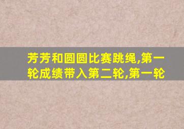 芳芳和圆圆比赛跳绳,第一轮成绩带入第二轮,第一轮