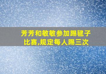 芳芳和敏敏参加踢毽子比赛,规定每人踢三次