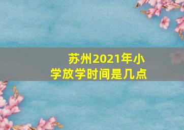 苏州2021年小学放学时间是几点