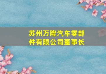 苏州万隆汽车零部件有限公司董事长