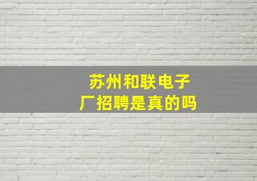 苏州和联电子厂招聘是真的吗